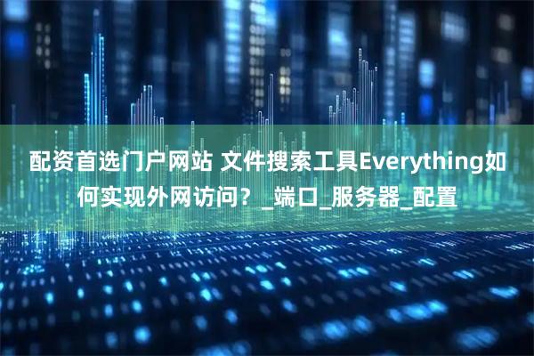 配资首选门户网站 文件搜索工具Everything如何实现外网访问？_端口_服务器_配置
