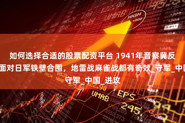 如何选择合适的股票配资平台 1941年晋察冀反扫荡：面对日军铁壁合围，地雷战麻雀战都有奇效_守军_中国_进攻