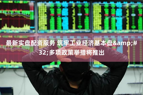 最新实盘配资服务 筑牢工业经济基本盘&#32;多项政策举措将推出