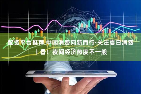 配资平台推荐 中国消费向新而行·关注夏日消费丨看！夜间经济热度不一般
