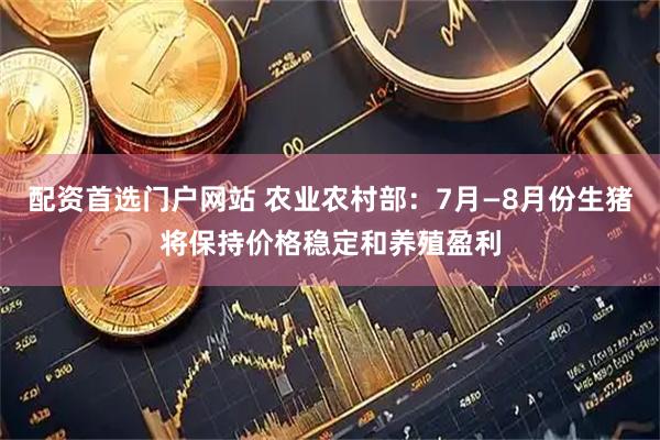 配资首选门户网站 农业农村部：7月—8月份生猪将保持价格稳定和养殖盈利