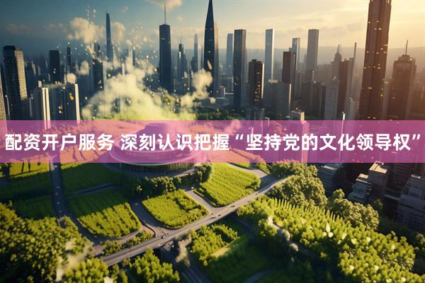 配资开户服务 深刻认识把握“坚持党的文化领导权”