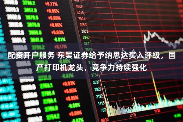 配资开户服务 东吴证券给予纳思达买入评级，国产打印机龙头，竞争力持续强化