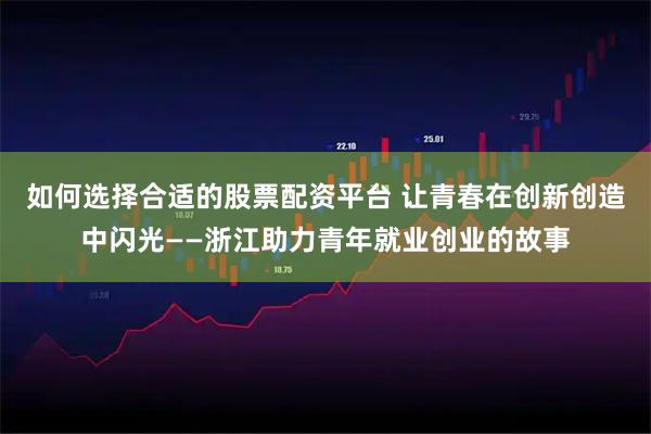 如何选择合适的股票配资平台 让青春在创新创造中闪光——浙江助力青年就业创业的故事