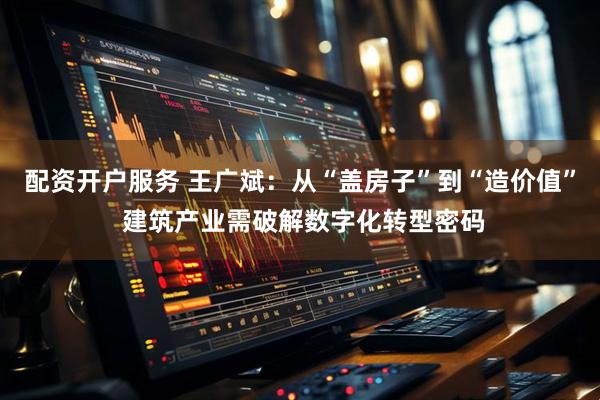 配资开户服务 王广斌：从“盖房子”到“造价值” 建筑产业需破解数字化转型密码