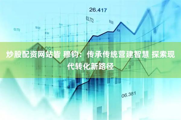 炒股配资网站皆 穆钧：传承传统营建智慧 探索现代转化新路径