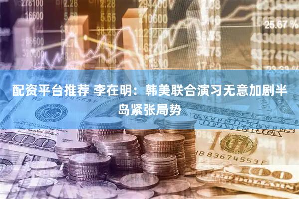 配资平台推荐 李在明：韩美联合演习无意加剧半岛紧张局势
