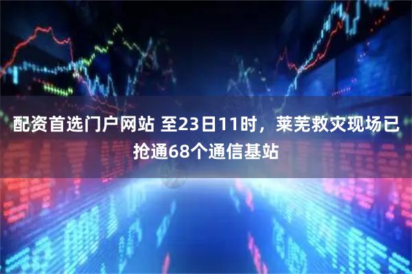 配资首选门户网站 至23日11时，莱芜救灾现场已抢通68个通信基站