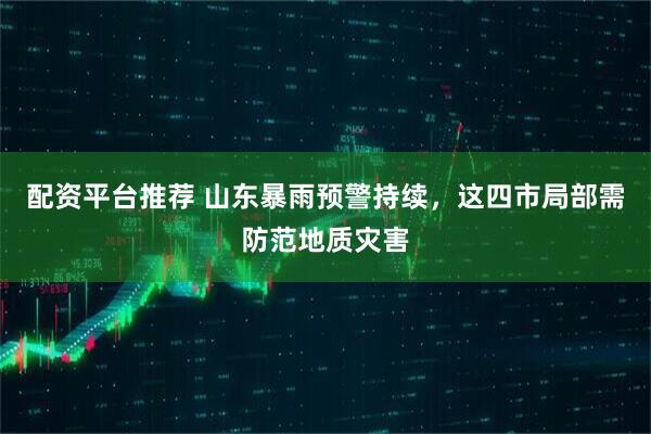 配资平台推荐 山东暴雨预警持续，这四市局部需防范地质灾害
