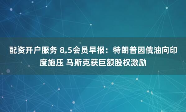 配资开户服务 8.5会员早报：特朗普因俄油向印度施压 马斯克获巨额股权激励