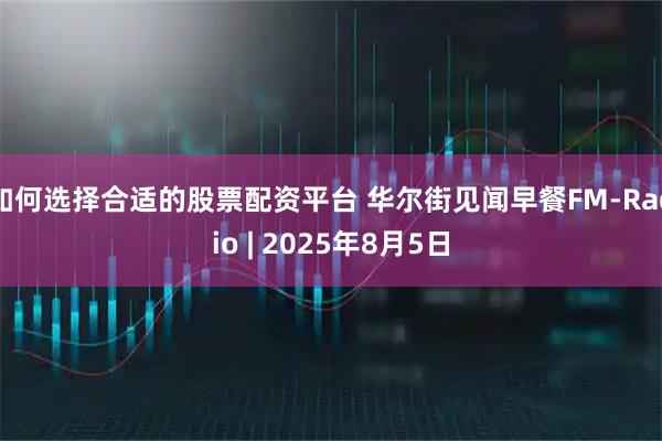 如何选择合适的股票配资平台 华尔街见闻早餐FM-Radio | 2025年8月5日