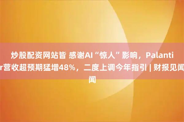 炒股配资网站皆 感谢AI“惊人”影响，Palantir营收超预期猛增48%，二度上调今年指引 | 财报见闻