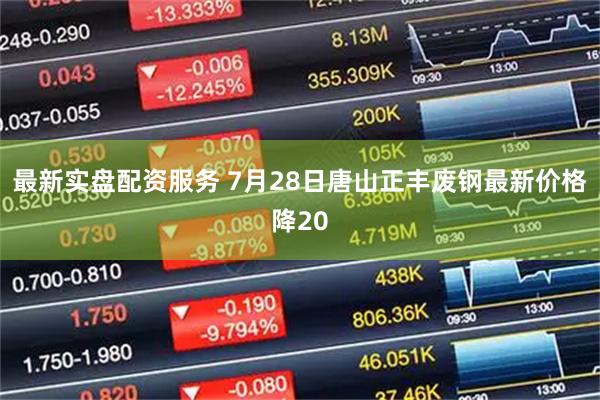 最新实盘配资服务 7月28日唐山正丰废钢最新价格降20