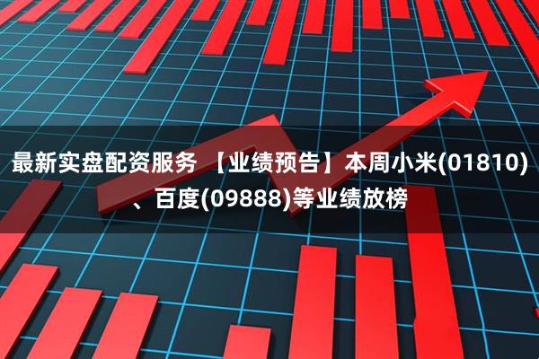 最新实盘配资服务 【业绩预告】本周小米(01810)、百度(09888)等业绩放榜