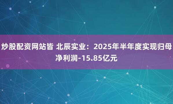 炒股配资网站皆 北辰实业：2025年半年度实现归母净利润-15.85亿元