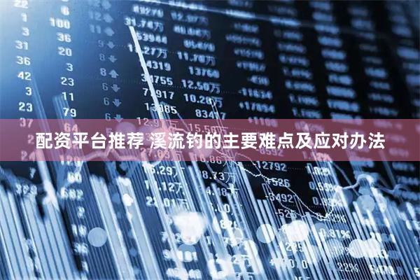 配资平台推荐 溪流钓的主要难点及应对办法