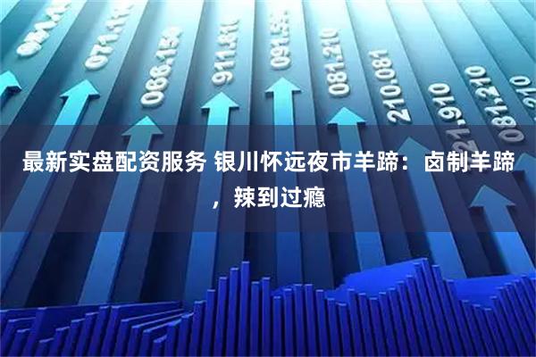 最新实盘配资服务 银川怀远夜市羊蹄：卤制羊蹄，辣到过瘾