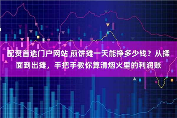 配资首选门户网站 煎饼摊一天能挣多少钱？从揉面到出摊，手把手教你算清烟火里的利润账
