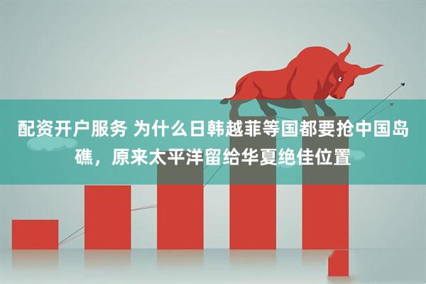 配资开户服务 为什么日韩越菲等国都要抢中国岛礁，原来太平洋留给华夏绝佳位置