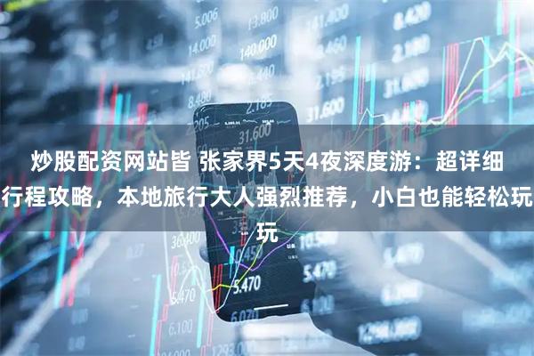 炒股配资网站皆 张家界5天4夜深度游：超详细行程攻略，本地旅行大人强烈推荐，小白也能轻松玩