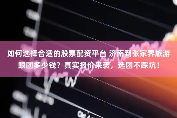 如何选择合适的股票配资平台 济南到张家界旅游跟团多少钱？真实报价来袭，选团不踩坑！