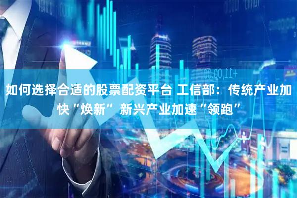 如何选择合适的股票配资平台 工信部：传统产业加快“焕新” 新兴产业加速“领跑”