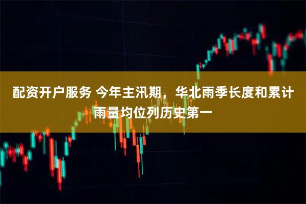 配资开户服务 今年主汛期，华北雨季长度和累计雨量均位列历史第一