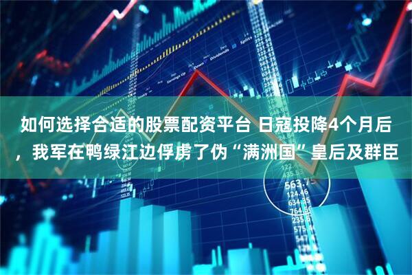 如何选择合适的股票配资平台 日寇投降4个月后，我军在鸭绿江边俘虏了伪“满洲国”皇后及群臣