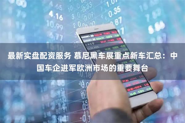 最新实盘配资服务 慕尼黑车展重点新车汇总：中国车企进军欧洲市场的重要舞台