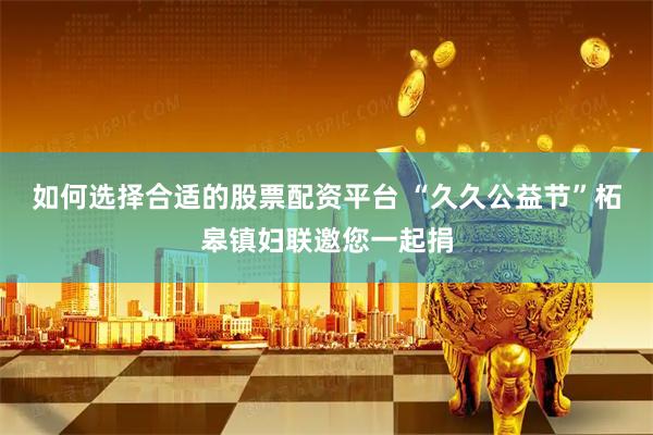 如何选择合适的股票配资平台 “久久公益节”柘皋镇妇联邀您一起捐