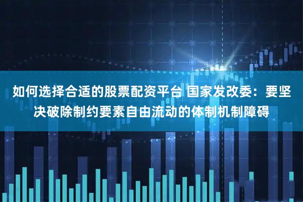 如何选择合适的股票配资平台 国家发改委：要坚决破除制约要素自由流动的体制机制障碍