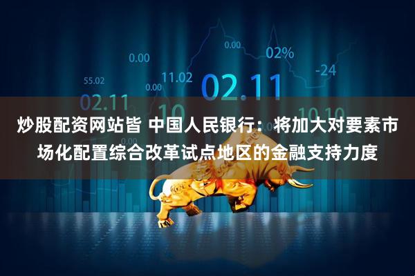 炒股配资网站皆 中国人民银行：将加大对要素市场化配置综合改革试点地区的金融支持力度