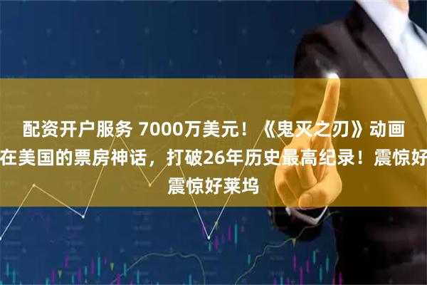 配资开户服务 7000万美元！《鬼灭之刃》动画电影在美国的票房神话，打破26年历史最高纪录！震惊好莱坞