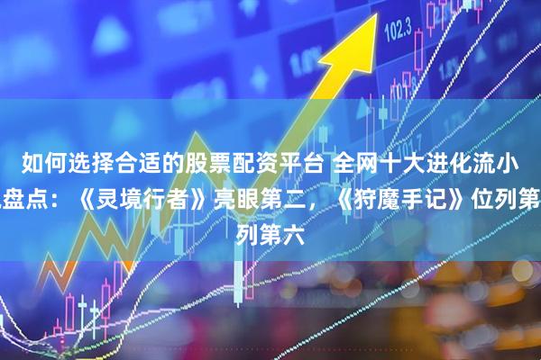 如何选择合适的股票配资平台 全网十大进化流小说盘点：《灵境行者》亮眼第二，《狩魔手记》位列第六