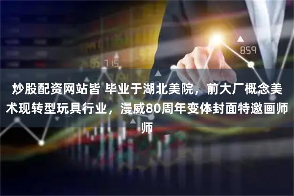 炒股配资网站皆 毕业于湖北美院,前大厂概念美术现转型玩具行业,漫威80周年变体封面特邀画师
