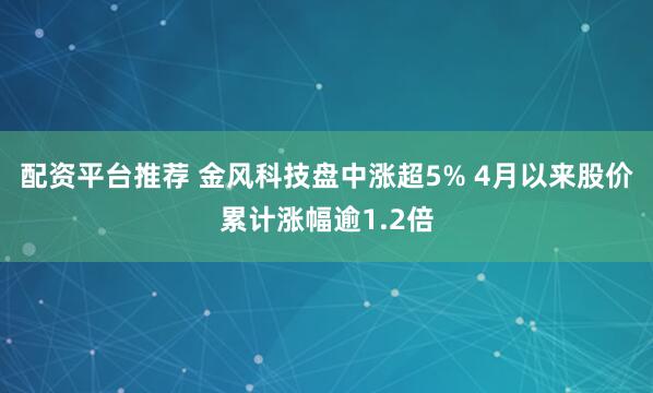 配资平台推荐 金风科技盘中涨超5% 4月以来股价累计涨幅逾1.2倍
