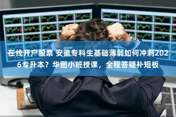 在线开户股票 安徽专科生基础薄弱如何冲刺2026专升本？华图小班授课，全程答疑补短板