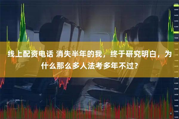 线上配资电话 消失半年的我，终于研究明白，为什么那么多人法考多年不过？