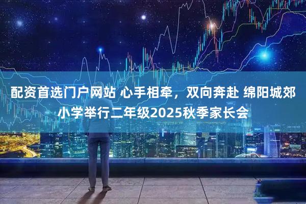配资首选门户网站 心手相牵，双向奔赴 绵阳城郊小学举行二年级2025秋季家长会
