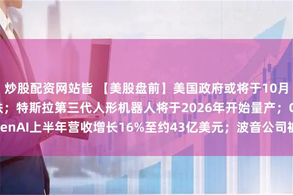 炒股配资网站皆 【美股盘前】美国政府或将于10月1日关门，三大期指齐跌；特斯拉第三代人形机器人将于2026年开始量产；OpenAI上半年营收增长16%至约43亿美元；波音公司被曝开发737 MAX替代品