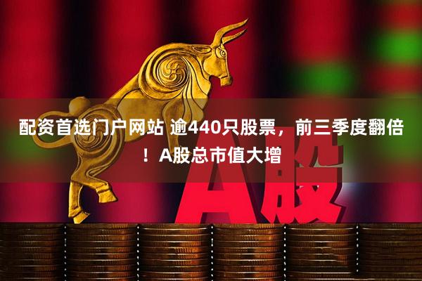 配资首选门户网站 逾440只股票，前三季度翻倍！A股总市值大增