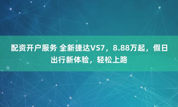 配资开户服务 全新捷达VS7，8.88万起，假日出行新体验，轻松上路