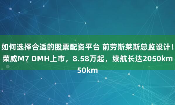 如何选择合适的股票配资平台 前劳斯莱斯总监设计！荣威M7 DMH上市，8.58万起，续航长达2050km