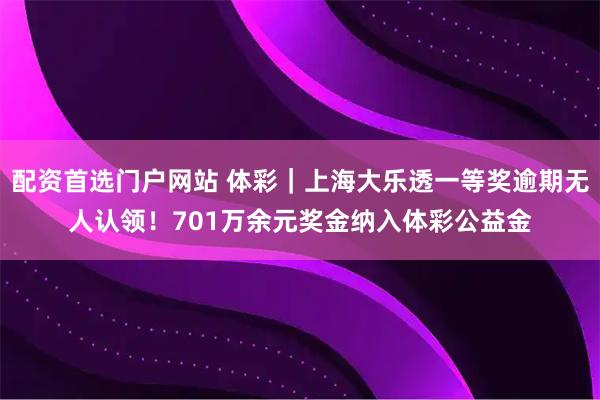 配资首选门户网站 体彩｜上海大乐透一等奖逾期无人认领！701万余元奖金纳入体彩公益金