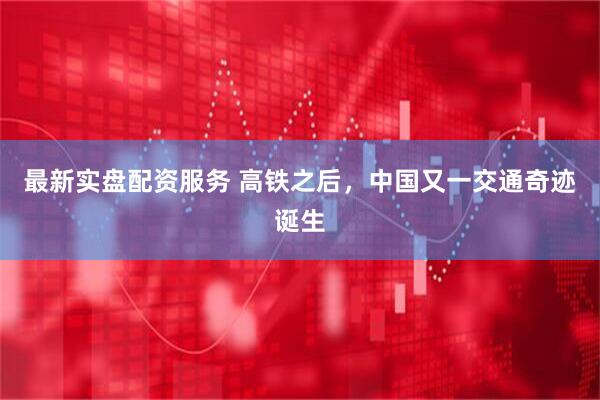 最新实盘配资服务 高铁之后，中国又一交通奇迹诞生