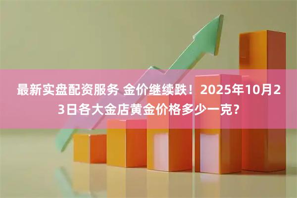 最新实盘配资服务 金价继续跌！2025年10月23日各大金店黄金价格多少一克？