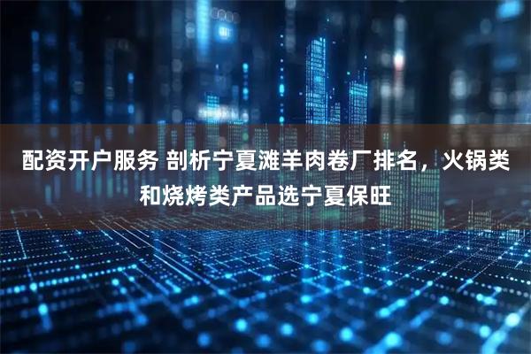 配资开户服务 剖析宁夏滩羊肉卷厂排名，火锅类和烧烤类产品选宁夏保旺