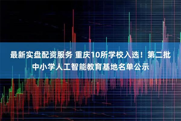 最新实盘配资服务 重庆10所学校入选！第二批中小学人工智能教育基地名单公示