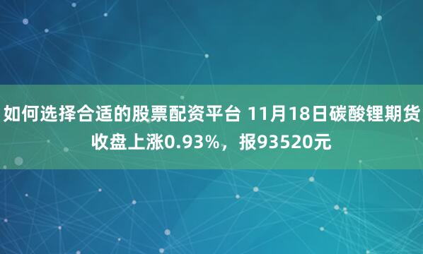 如何选择合适的股票配资平台 11月18日碳酸锂期货收盘上涨0.93%，报93520元