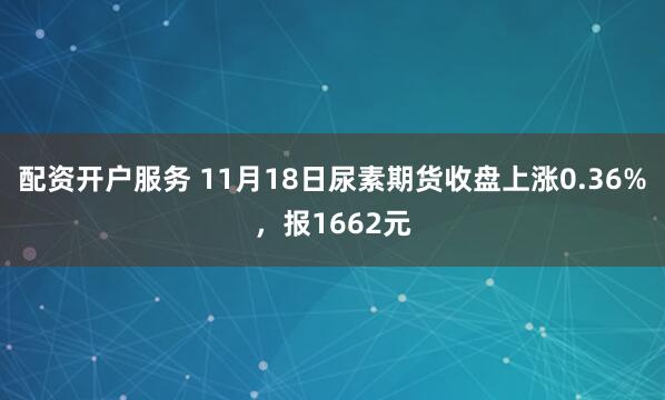 配资开户服务 11月18日尿素期货收盘上涨0.36%，报1662元